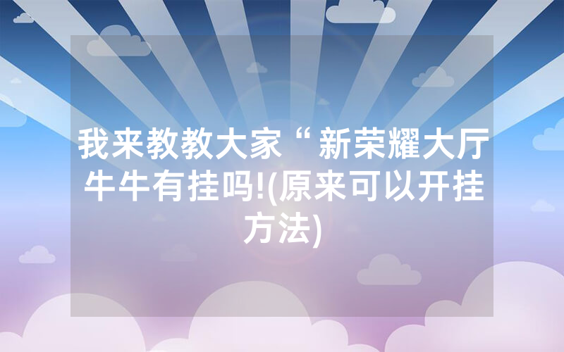 我来教教大家“新荣耀大厅牛牛有挂吗!(原来可以开挂方法)