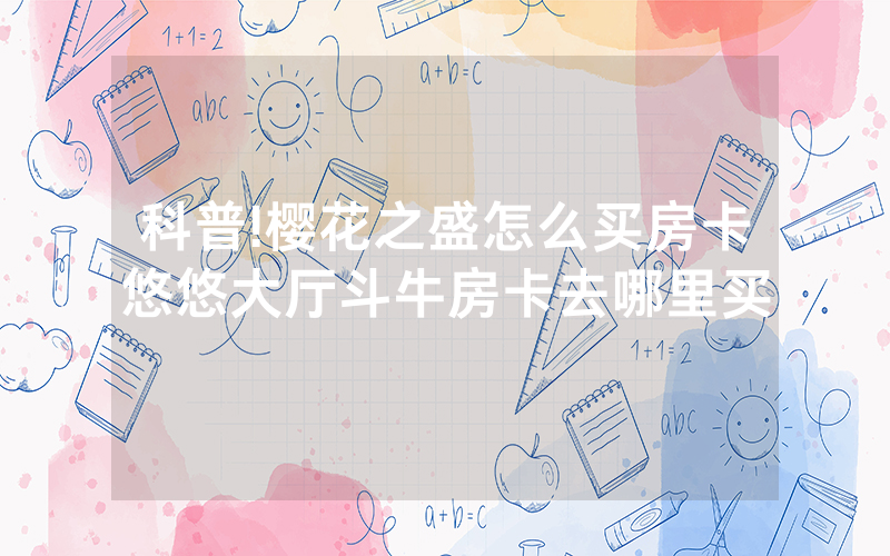 科普!樱花之盛怎么买房卡悠悠大厅斗牛房卡去哪里买