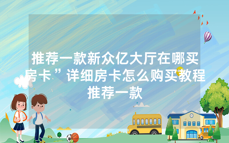 推荐一款新众亿大厅在哪买房卡”详细房卡怎么购买教程推荐一款