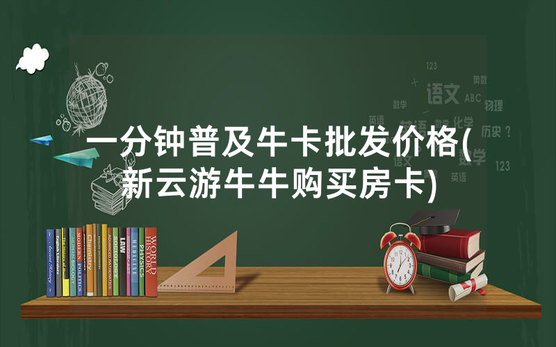 一分钟普及牛卡批发价格(新云游牛牛购买房卡)