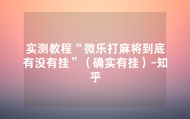 实测教程“微乐打麻将到底有没有挂”（确实有挂）-知乎