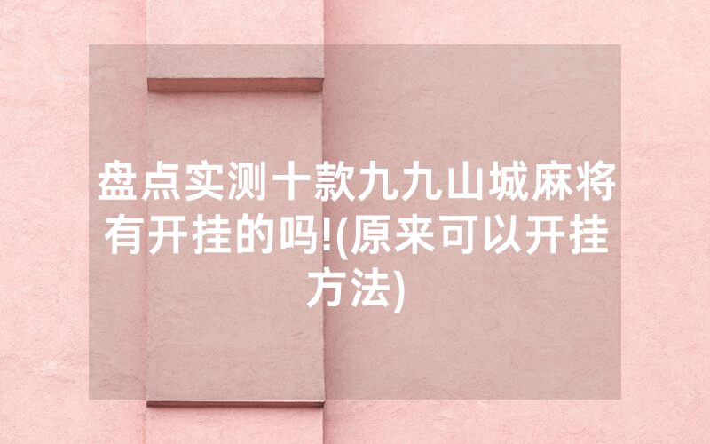 盘点实测十款九九山城麻将有开挂的吗!(原来可以开挂方法)