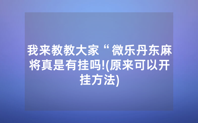 我来教教大家“微乐丹东麻将真是有挂吗!(原来可以开挂方法)
