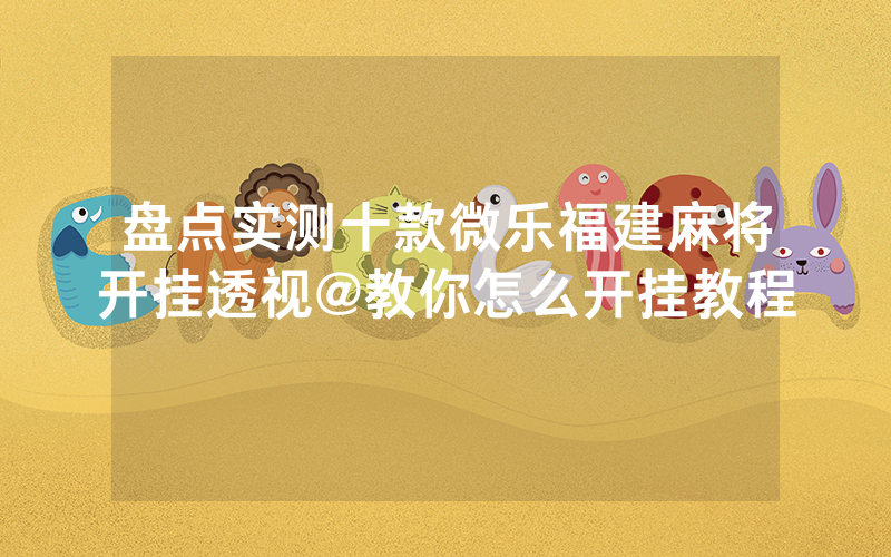 盘点实测十款微乐福建麻将开挂透视@教你怎么开挂教程