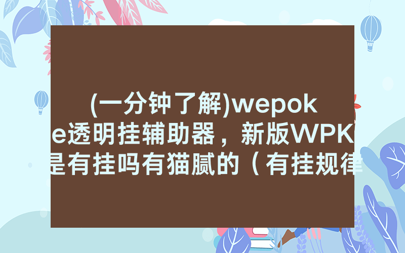 (一分钟了解)wepoke透明挂辅助器，新版WPK是有挂吗有猫腻的（有挂规律）