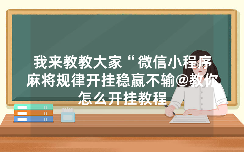 我来教教大家“微信小程序麻将规律开挂稳赢不输@教你怎么开挂教程