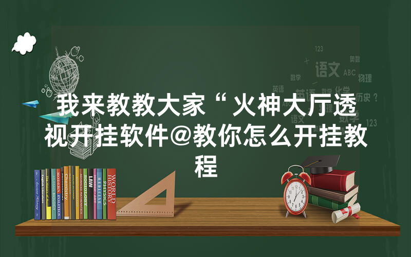 我来教教大家“火神大厅透视开挂软件@教你怎么开挂教程