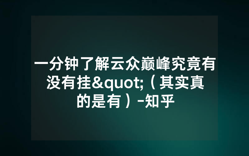 一分钟了解云众巅峰究竟有没有挂"（其实真的是有）-知乎