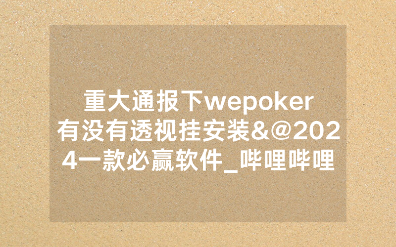 重大通报下wepoker有没有透视挂安装&@2024一款必赢软件_哔哩哔哩