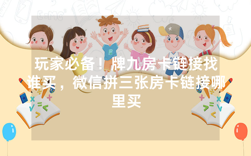 玩家必备！牌九房卡链接找谁买，微信拼三张房卡链接哪里买