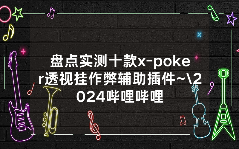 盘点实测十款x-poker透视挂作弊辅助插件~\2024哔哩哔哩