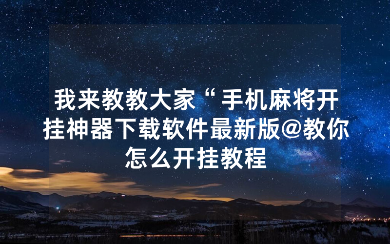 我来教教大家“手机麻将开挂神器下载软件最新版@教你怎么开挂教程