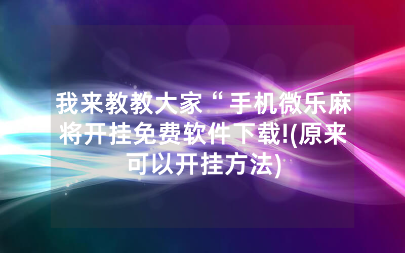 我来教教大家“手机微乐麻将开挂免费软件下载!(原来可以开挂方法)