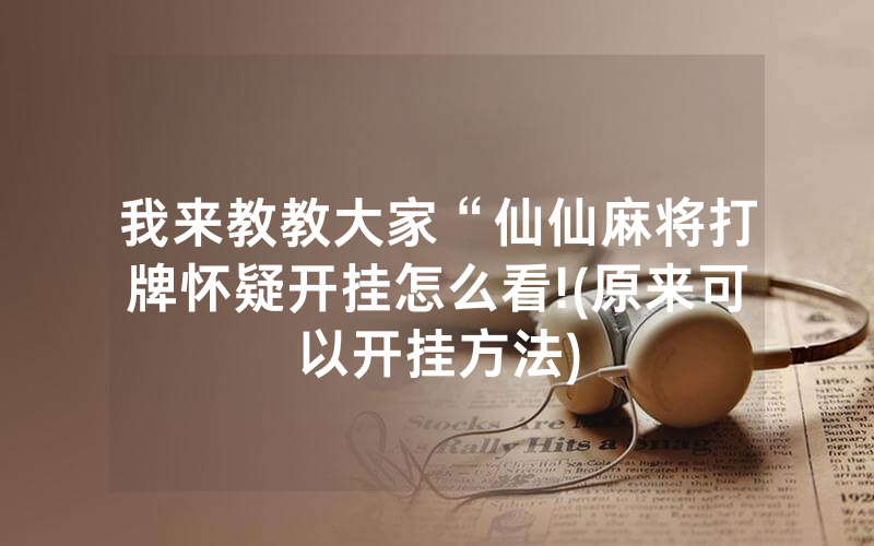 我来教教大家“仙仙麻将打牌怀疑开挂怎么看!(原来可以开挂方法)