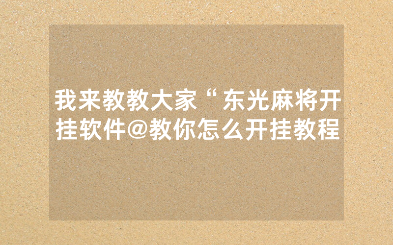 我来教教大家“东光麻将开挂软件@教你怎么开挂教程