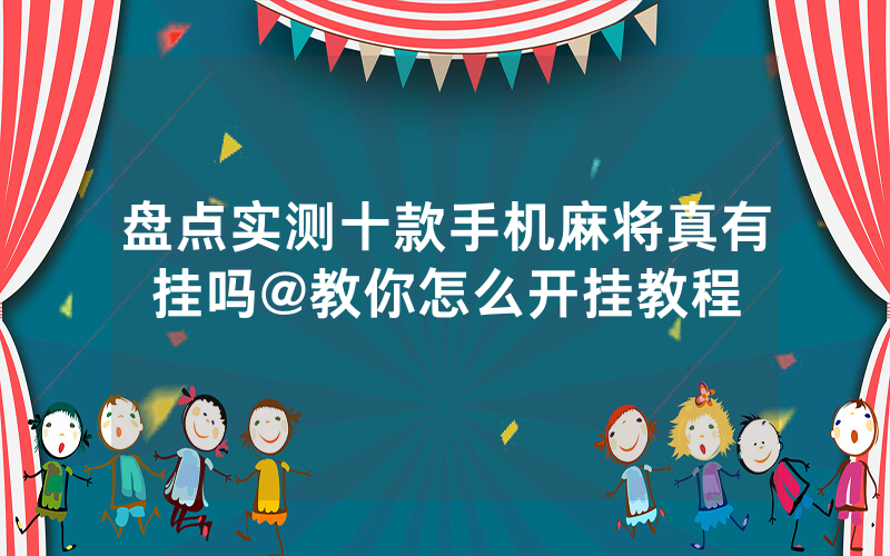 盘点实测十款手机麻将真有挂吗@教你怎么开挂教程