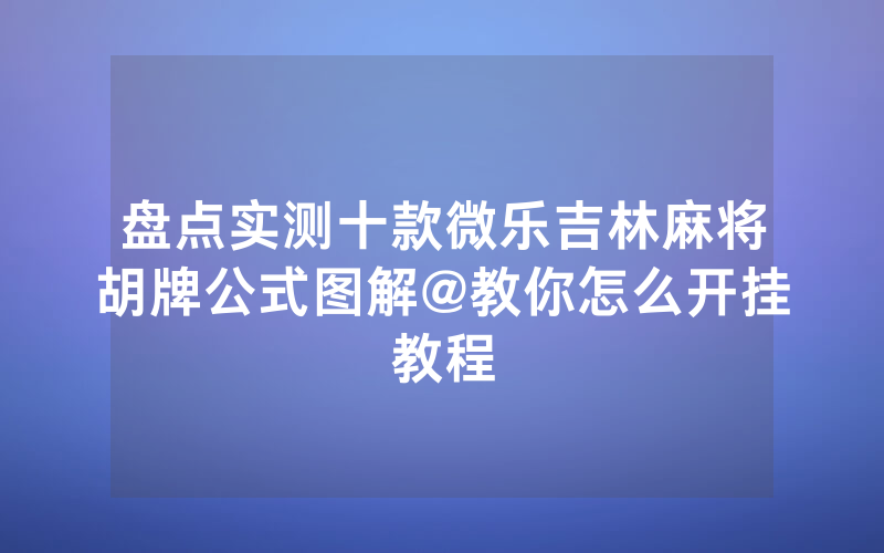 盘点实测十款微乐吉林麻将胡牌公式图解@教你怎么开挂教程