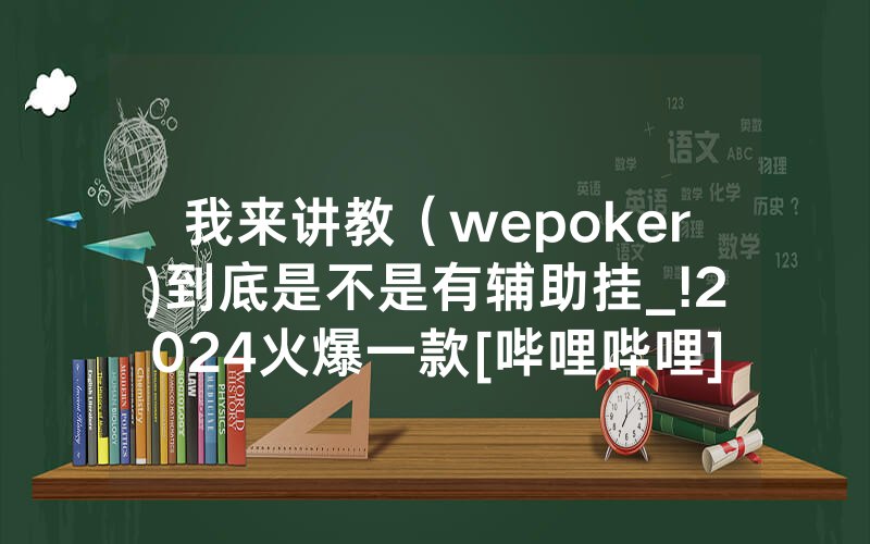 我来讲教（wepoker)到底是不是有辅助挂_!2024火爆一款[哔哩哔哩]