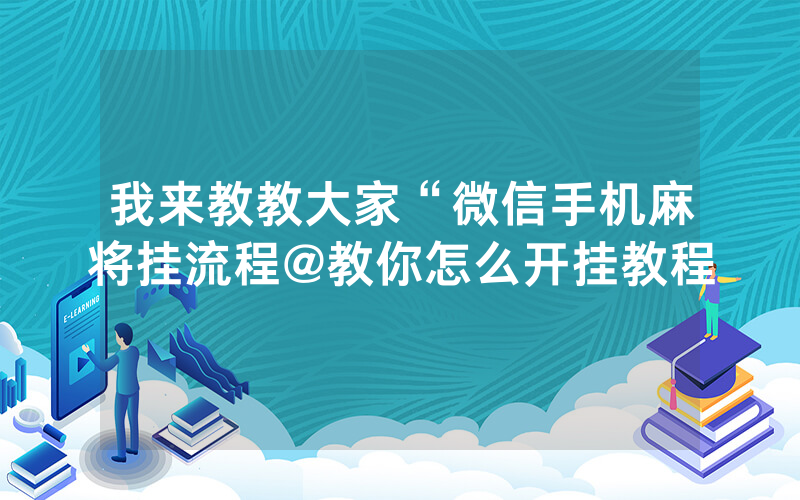 我来教教大家“微信手机麻将挂流程@教你怎么开挂教程