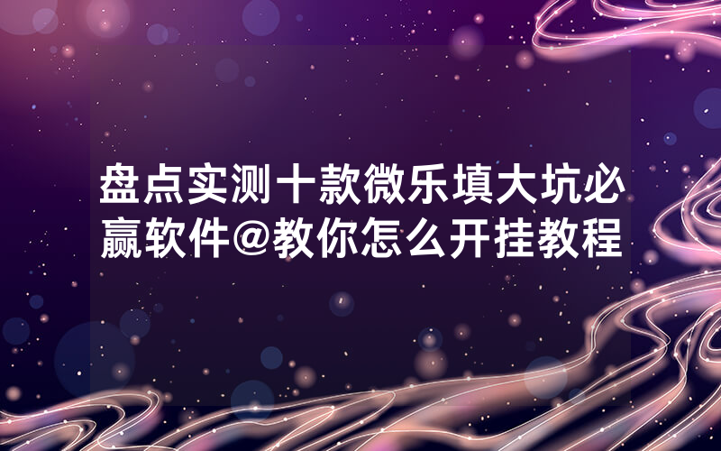 盘点实测十款微乐填大坑必赢软件@教你怎么开挂教程