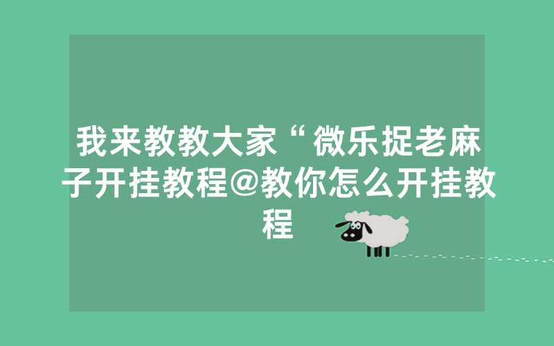 我来教教大家“微乐捉老麻子开挂教程@教你怎么开挂教程