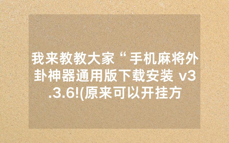 我来教教大家“手机麻将外卦神器通用版下载安装 v3.3.6!(原来可以开挂方法)