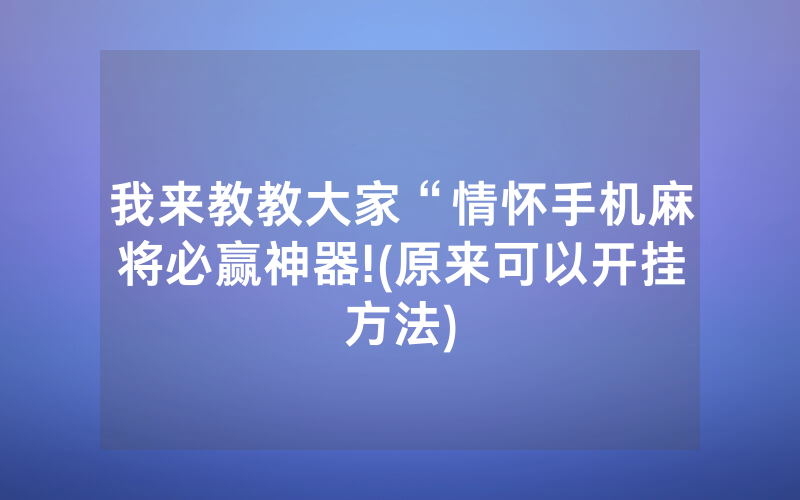 我来教教大家“情怀手机麻将必赢神器!(原来可以开挂方法)