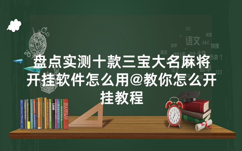 盘点实测十款三宝大名麻将开挂软件怎么用@教你怎么开挂教程
