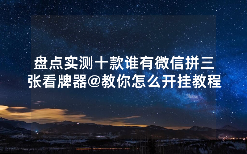 盘点实测十款谁有微信拼三张看牌器@教你怎么开挂教程