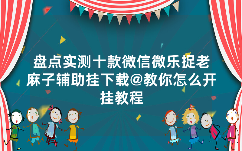 盘点实测十款微信微乐捉老麻子辅助挂下载@教你怎么开挂教程