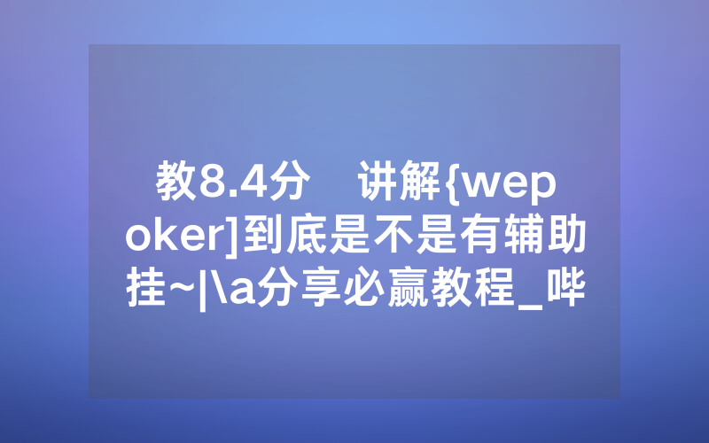 教8.4分鐘讲解{wepoker]到底是不是有辅助挂~|\a分享必赢教程_哔哩哔哩