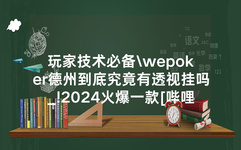 玩家技术必备\wepoker德州到底究竟有透视挂吗_!2024火爆一款[哔哩哔哩]