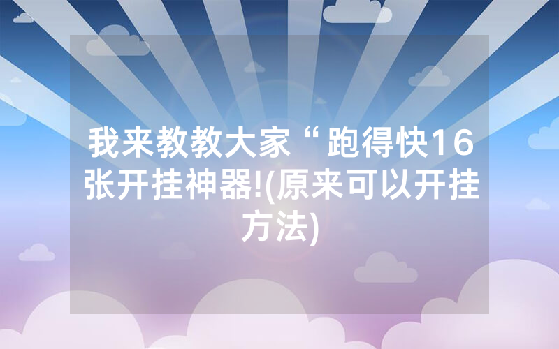 我来教教大家“跑得快16张开挂神器!(原来可以开挂方法)