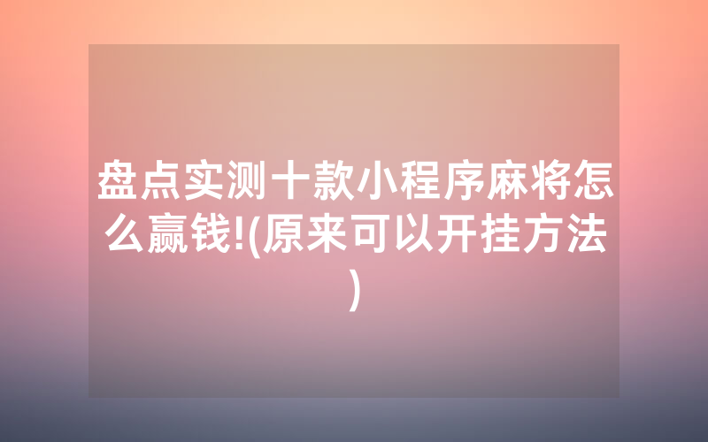 盘点实测十款小程序麻将怎么赢钱!(原来可以开挂方法)