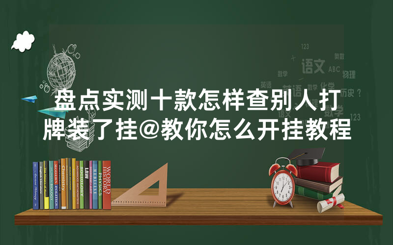 盘点实测十款怎样查别人打牌装了挂@教你怎么开挂教程