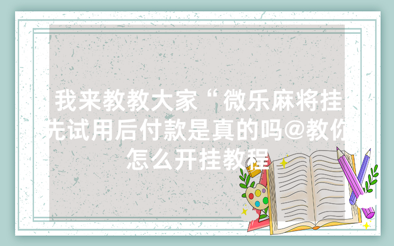 我来教教大家“微乐麻将挂先试用后付款是真的吗@教你怎么开挂教程