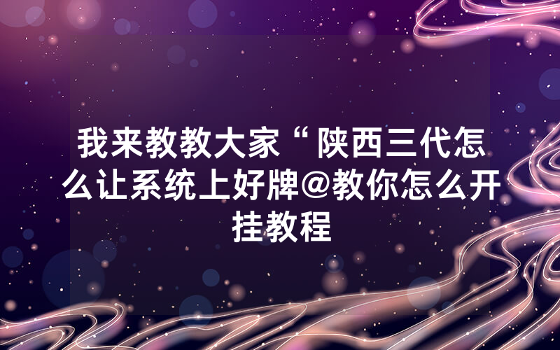 我来教教大家“陕西三代怎么让系统上好牌@教你怎么开挂教程