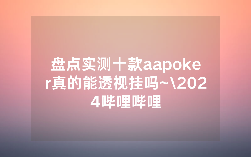 盘点实测十款aapoker真的能透视挂吗~\2024哔哩哔哩