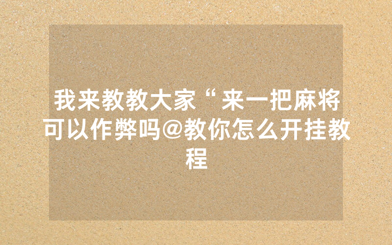 我来教教大家“来一把麻将可以作弊吗@教你怎么开挂教程