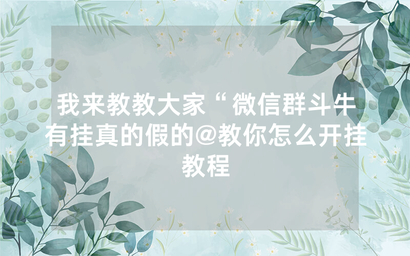 我来教教大家“微信群斗牛有挂真的假的@教你怎么开挂教程