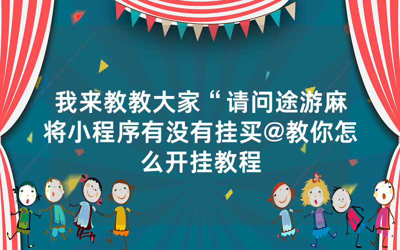 我来教教大家“请问途游麻将小程序有没有挂买@教你怎么开挂教程