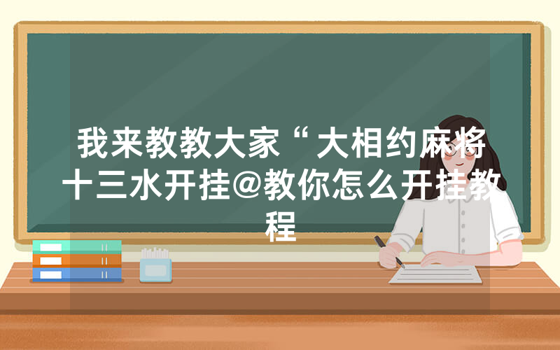 我来教教大家“大相约麻将十三水开挂@教你怎么开挂教程