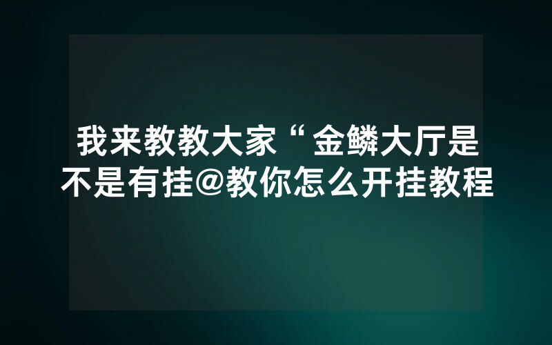 我来教教大家“金鳞大厅是不是有挂@教你怎么开挂教程
