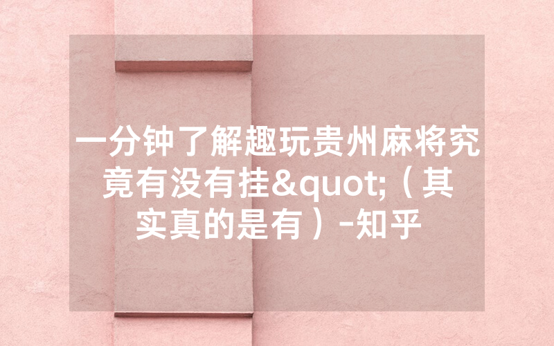一分钟了解趣玩贵州麻将究竟有没有挂"（其实真的是有）-知乎