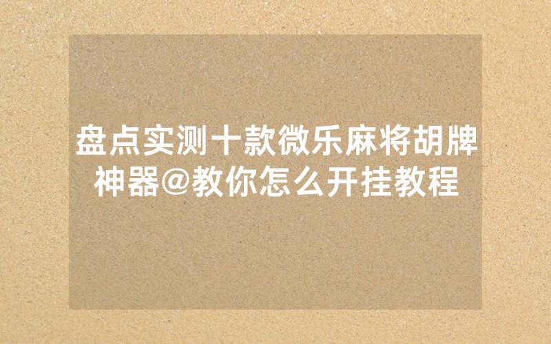盘点实测十款微乐麻将胡牌神器@教你怎么开挂教程