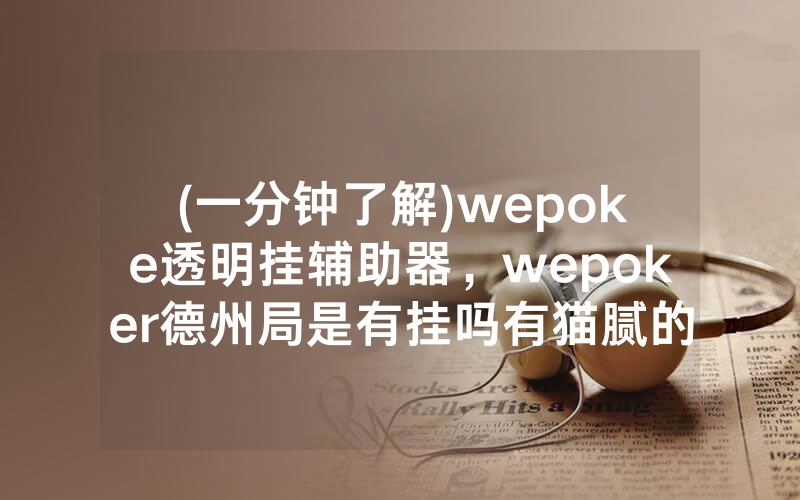 (一分钟了解)wepoke透明挂辅助器，wepoker德州局是有挂吗有猫腻的（有挂规律）