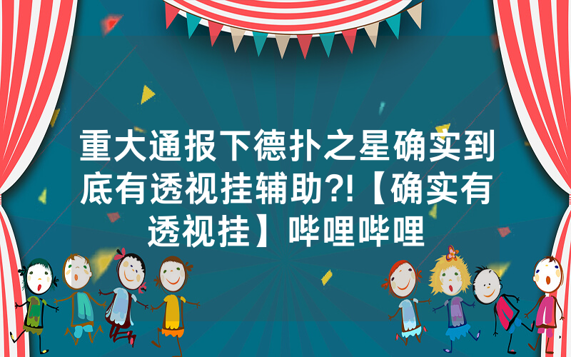 重大通报下德扑之星确实到底有透视挂辅助?!【确实有透视挂】哔哩哔哩