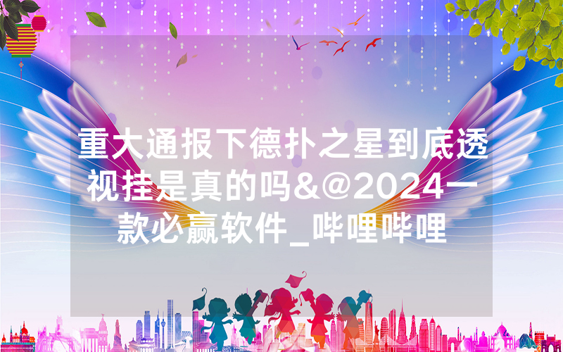 重大通报下德扑之星到底透视挂是真的吗&@2024一款必赢软件_哔哩哔哩