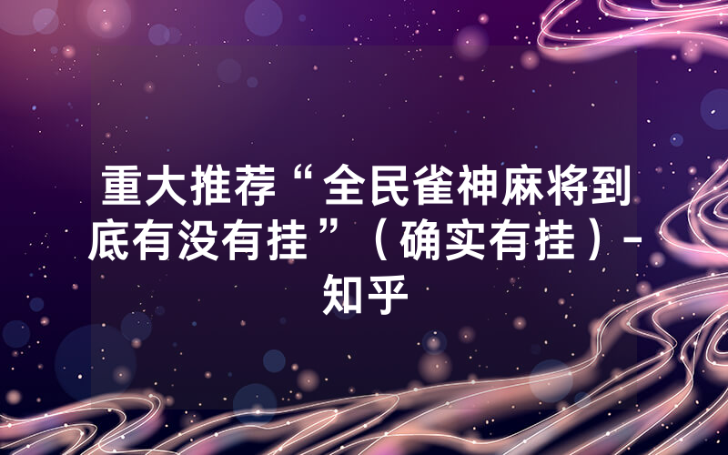 重大推荐“全民雀神麻将到底有没有挂”（确实有挂）-知乎