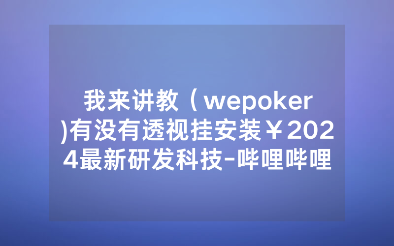 我来讲教（wepoker)有没有透视挂安装￥2024最新研发科技-哔哩哔哩